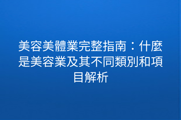 美容美體業完整指南：什麼是美容業及其不同類別和項目解析