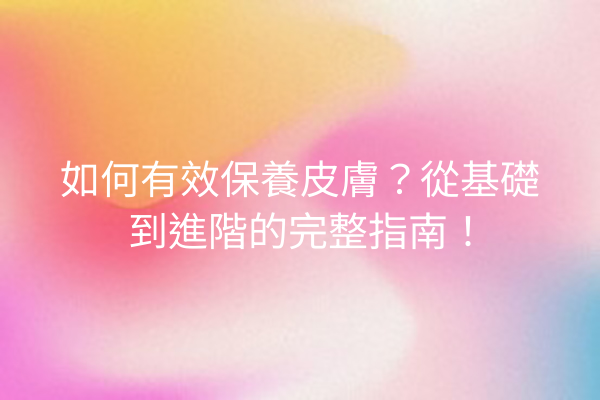 如何有效保養皮膚？從基礎到進階的完整指南！