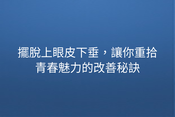 擺脫上眼皮下垂，讓你重拾青春魅力的改善秘訣