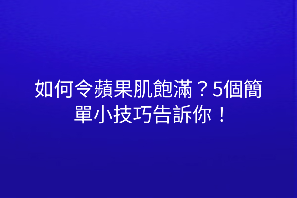 如何令蘋果肌飽滿？5個簡單小技巧告訴你！