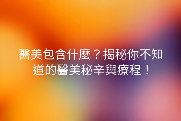 醫美包含什麼？揭秘你不知道的醫美秘辛與療程！