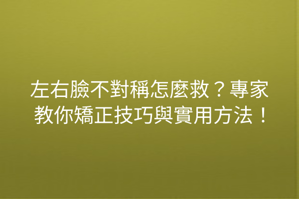 左右臉不對稱怎麼救？專家教你矯正技巧與實用方法！