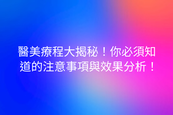 醫美療程大揭秘！你必須知道的注意事項與效果分析！