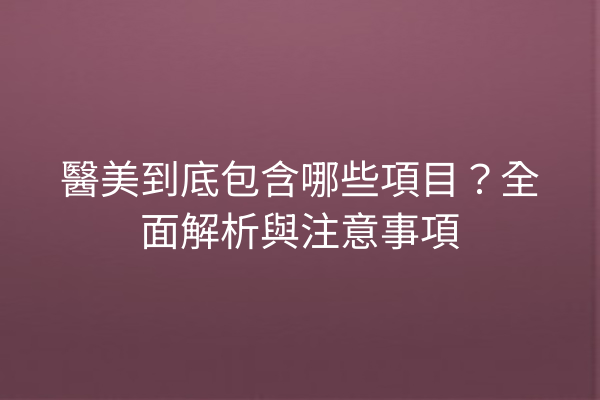 醫美到底包含哪些項目？全面解析與注意事項