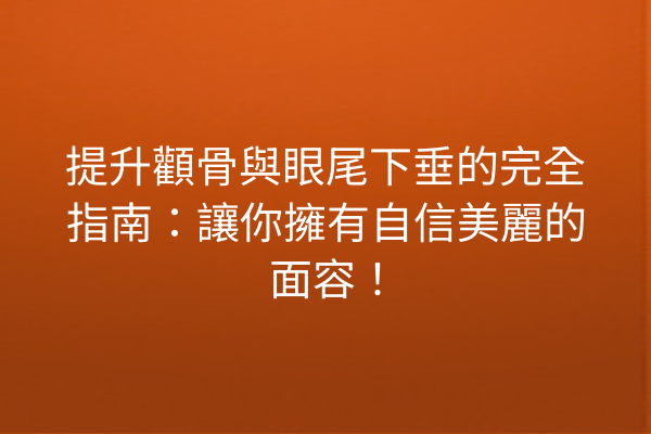 提升顴骨與眼尾下垂的完全指南：讓你擁有自信美麗的面容！