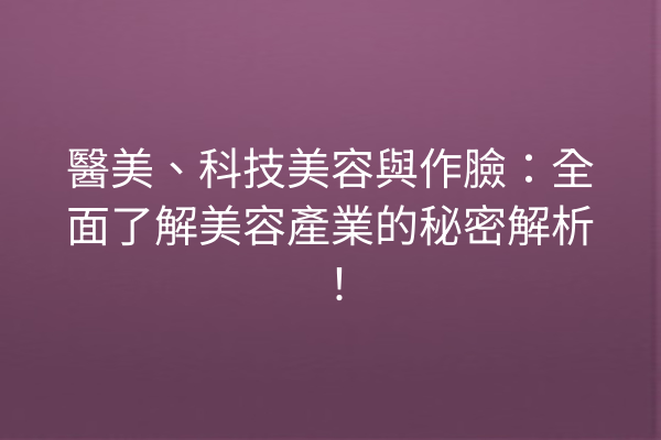 醫美、科技美容與作臉：全面了解美容產業的秘密解析！