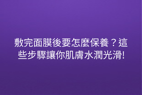 敷完面膜後要怎麼保養？這些步驟讓你肌膚水潤光滑!