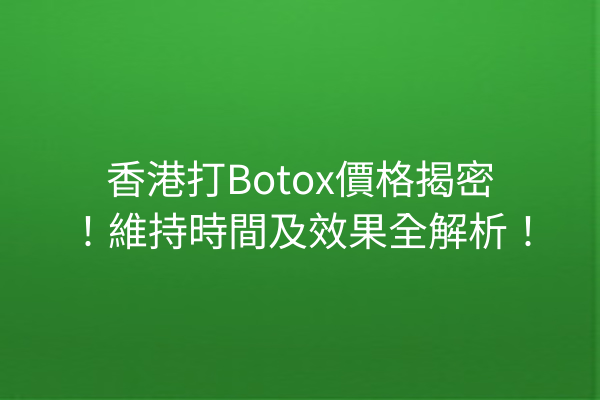 香港打Botox價格揭密！維持時間及效果全解析！