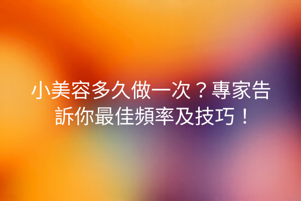 小美容多久做一次？專家告訴你最佳頻率及技巧！