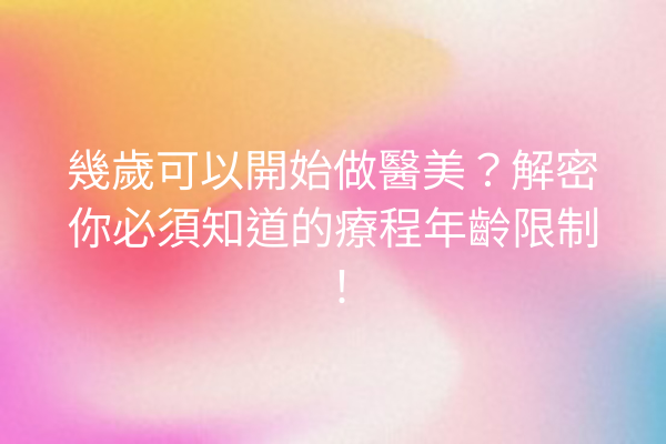 幾歲可以開始做醫美？解密你必須知道的療程年齡限制！