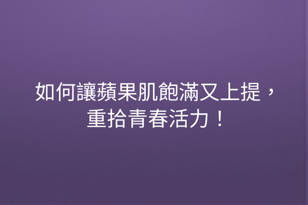 如何讓蘋果肌飽滿又上提，重拾青春活力！