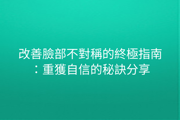 改善臉部不對稱的終極指南：重獲自信的秘訣分享