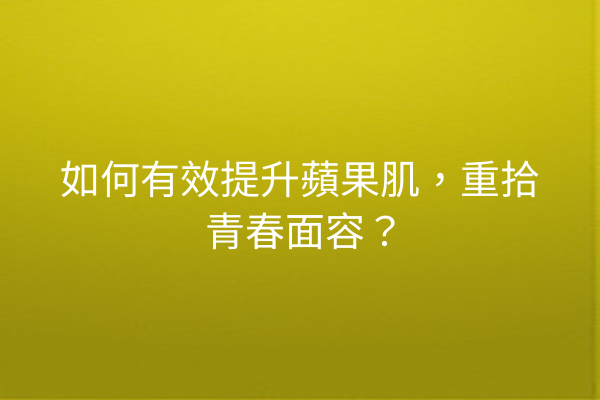 如何有效提升蘋果肌，重拾青春面容？