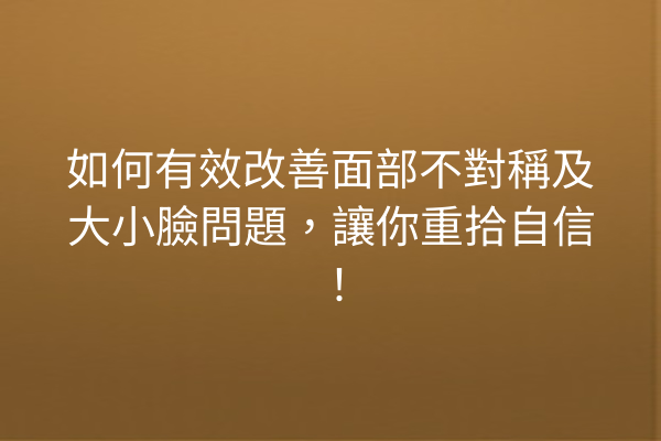 如何有效改善面部不對稱及大小臉問題，讓你重拾自信！