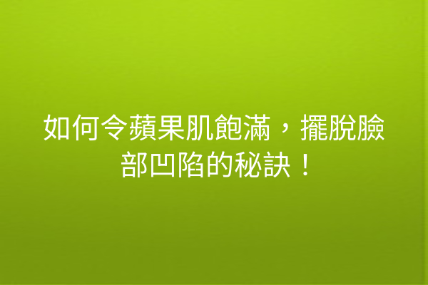 如何令蘋果肌飽滿，擺脫臉部凹陷的秘訣！