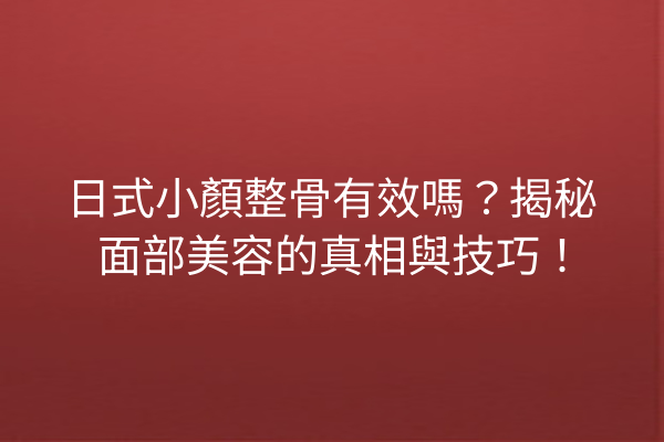 日式小顏整骨有效嗎？揭秘面部美容的真相與技巧！