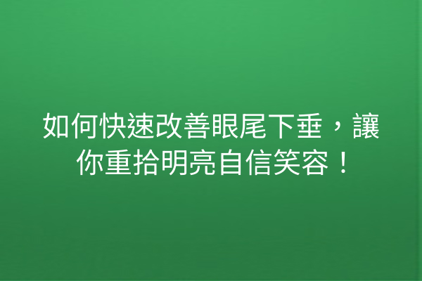 如何快速改善眼尾下垂，讓你重拾明亮自信笑容！