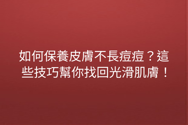 如何保養皮膚不長痘痘？這些技巧幫你找回光滑肌膚！