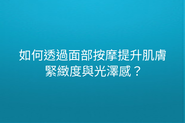 如何透過面部按摩提升肌膚緊緻度與光澤感？