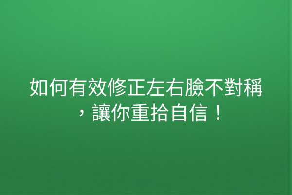 如何有效修正左右臉不對稱，讓你重拾自信！