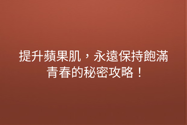 提升蘋果肌，永遠保持飽滿青春的秘密攻略！