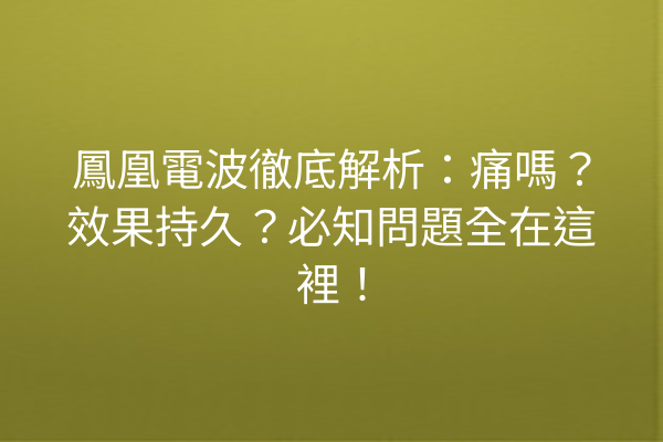 鳳凰電波徹底解析：痛嗎？效果持久？必知問題全在這裡！