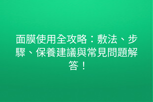 面膜使用全攻略：敷法、步驟、保養建議與常見問題解答！