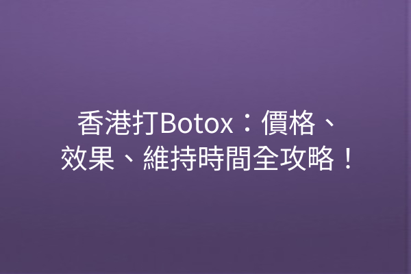 香港打Botox：價格、效果、維持時間全攻略！