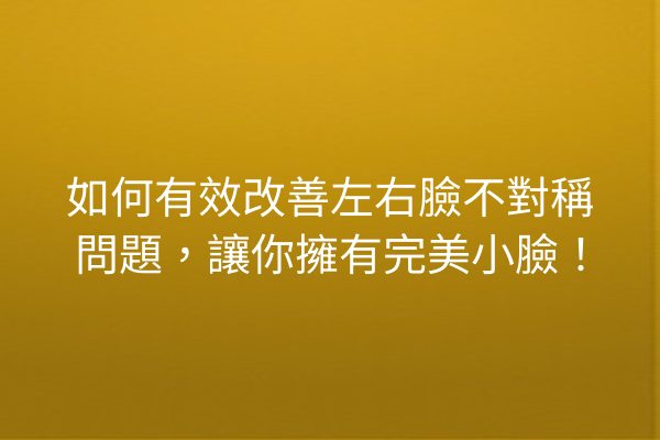 如何有效改善左右臉不對稱問題，讓你擁有完美小臉！