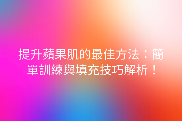 提升蘋果肌的最佳方法：簡單訓練與填充技巧解析！