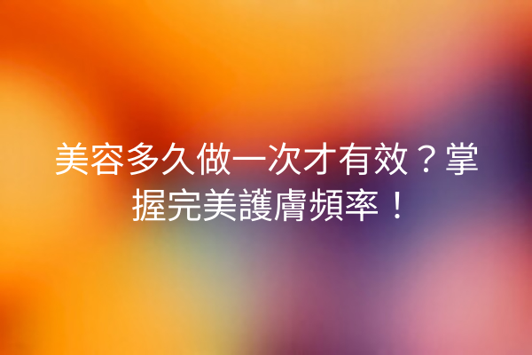 美容多久做一次才有效？掌握完美護膚頻率！