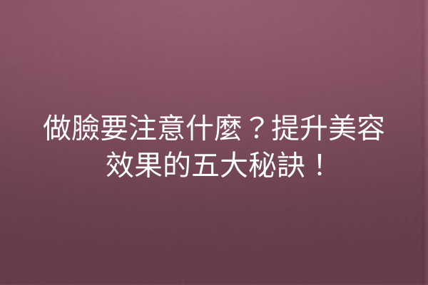 做臉要注意什麼？提升美容效果的五大秘訣！