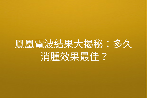 鳳凰電波結果大揭秘：多久消腫效果最佳？