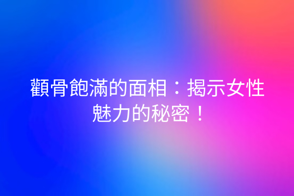 顴骨飽滿的面相：揭示女性魅力的秘密！