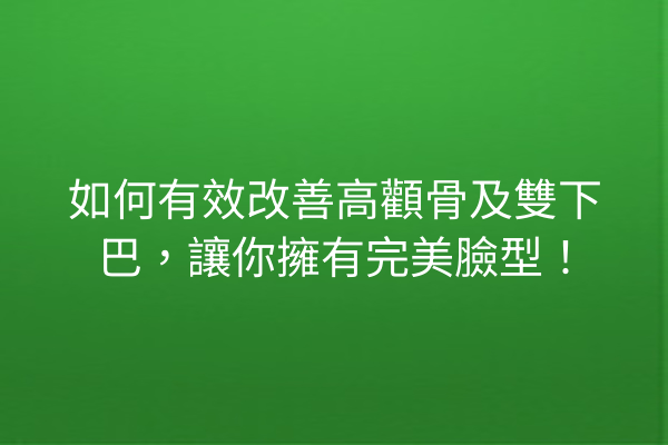 如何有效改善高顴骨及雙下巴，讓你擁有完美臉型！