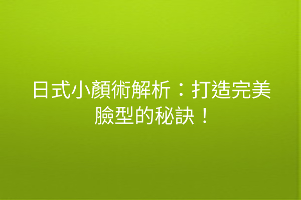 日式小顏術解析：打造完美臉型的秘訣！