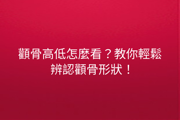 顴骨高低怎麼看？教你輕鬆辨認顴骨形狀！