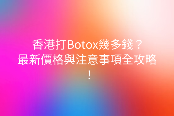 香港打Botox幾多錢？最新價格與注意事項全攻略！