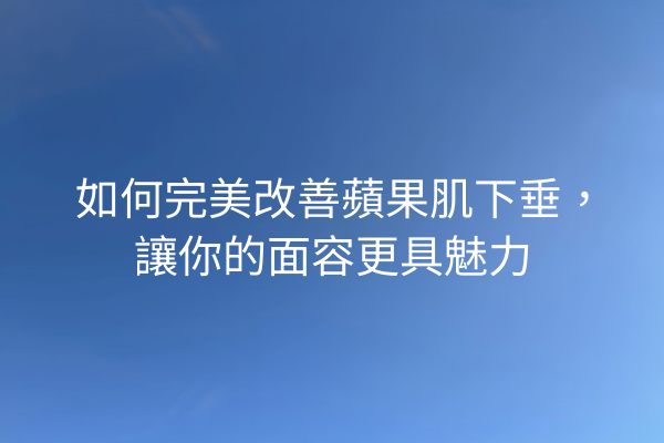 如何完美改善蘋果肌下垂，讓你的面容更具魅力