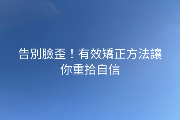 告別臉歪！有效矯正方法讓你重拾自信