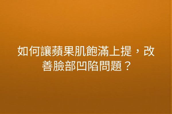 如何讓蘋果肌飽滿上提，改善臉部凹陷問題？