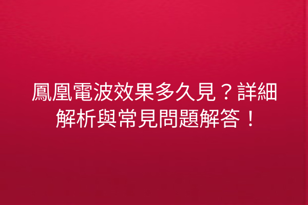 鳳凰電波效果多久見？詳細解析與常見問題解答！