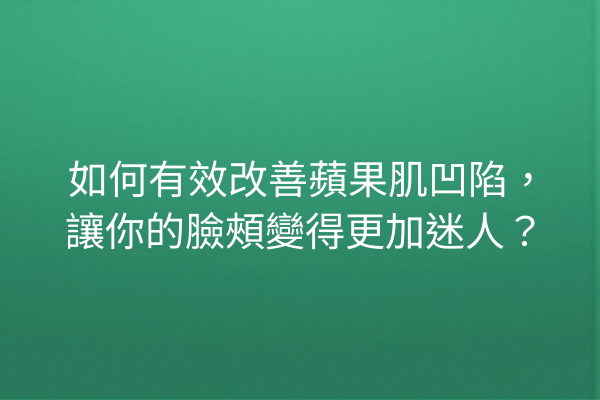 如何有效改善蘋果肌凹陷，讓你的臉頰變得更加迷人？