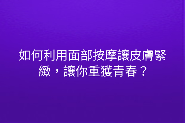 如何利用面部按摩讓皮膚緊緻，讓你重獲青春？