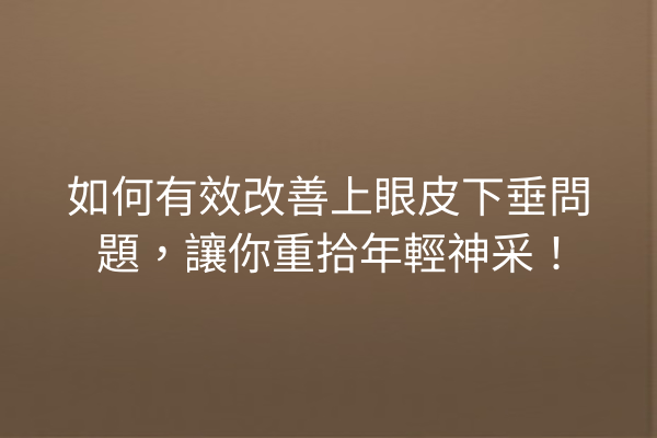 如何有效改善上眼皮下垂問題，讓你重拾年輕神采！