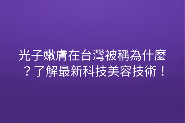 光子嫩膚在台灣被稱為什麼？了解最新科技美容技術！