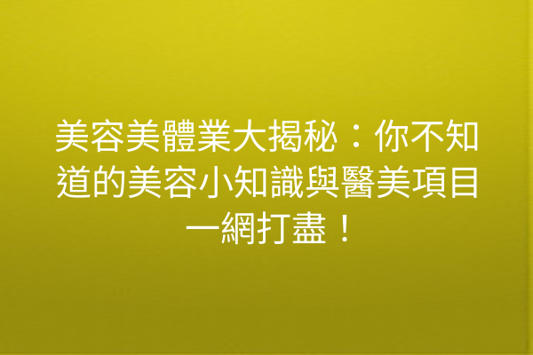 美容美體業大揭秘：你不知道的美容小知識與醫美項目一網打盡！