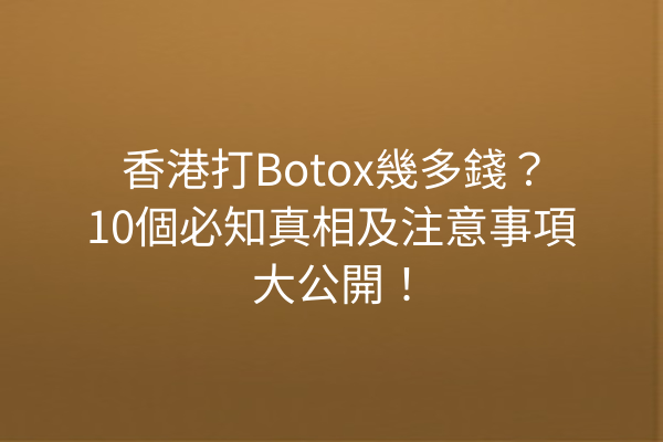 香港打Botox幾多錢？10個必知真相及注意事項大公開！