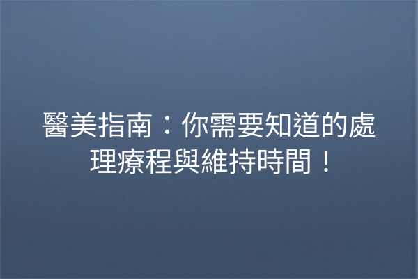 醫美指南：你需要知道的處理療程與維持時間！