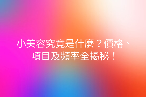 小美容究竟是什麼？價格、項目及頻率全揭秘！